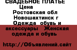 СВАДЕБНОЕ ПЛАТЬЕ › Цена ­ 10 000 - Ростовская обл., Новошахтинск г. Одежда, обувь и аксессуары » Женская одежда и обувь   